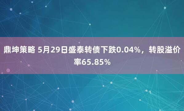 鼎坤策略 5月29日盛泰转债下跌0.04%，转股溢价率65.85%