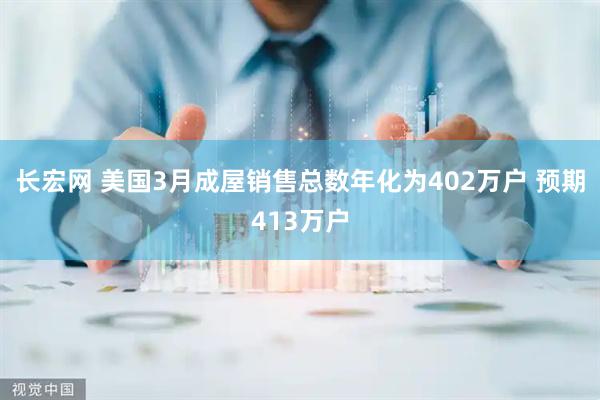 长宏网 美国3月成屋销售总数年化为402万户 预期413万户