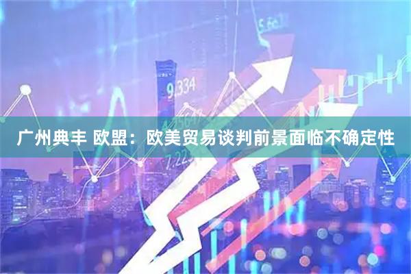 广州典丰 欧盟：欧美贸易谈判前景面临不确定性