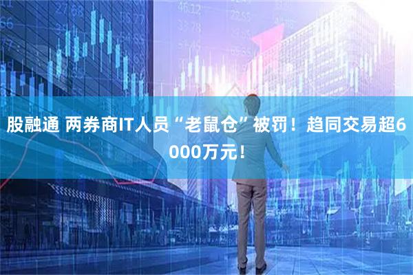 股融通 两券商IT人员“老鼠仓”被罚！趋同交易超6000万元！