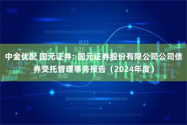 中金优配 国元证券: 国元证券股份有限公司公司债券受托管理事务报告（2024年度）