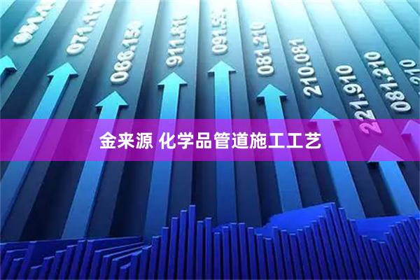 金来源 化学品管道施工工艺