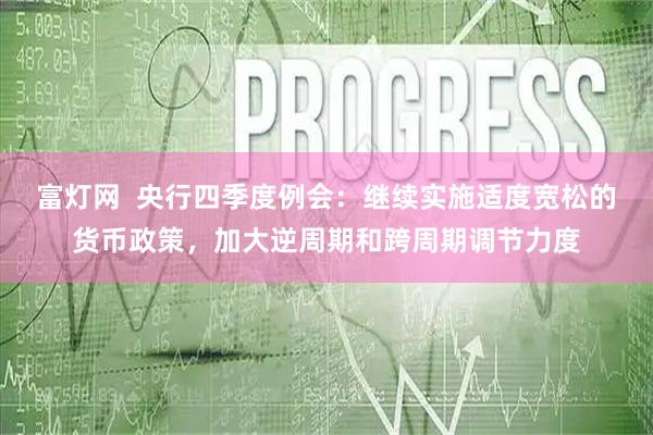富灯网  央行四季度例会：继续实施适度宽松的货币政策，加大逆周期和跨周期调节力度