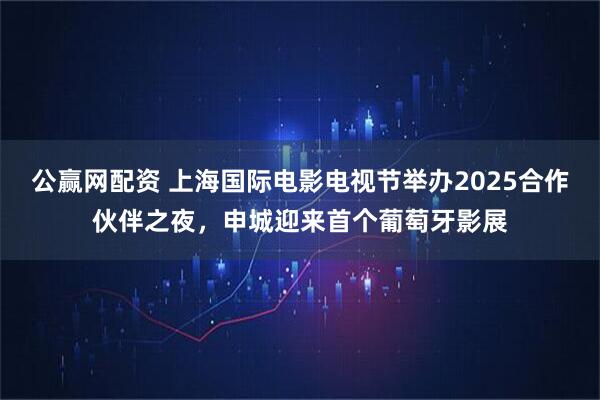 公赢网配资 上海国际电影电视节举办2025合作伙伴之夜，申城迎来首个葡萄牙影展