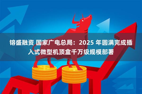 镕盛融资 国家广电总局：2025 年圆满完成插入式微型机顶盒千万级规模部署