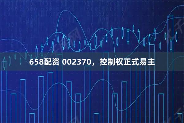658配资 002370，控制权正式易主