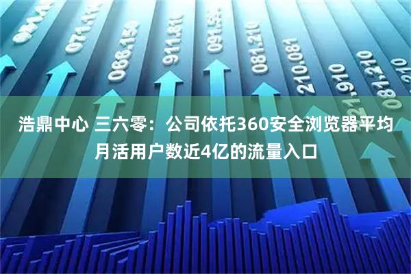 浩鼎中心 三六零：公司依托360安全浏览器平均月活用户数近4亿的流量入口
