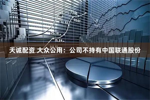 天诚配资 大众公用：公司不持有中国联通股份
