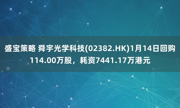 盛宝策略 舜宇光学科技(02382.HK)1月14日回购114.00万股，耗资7441.17万港元