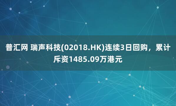普汇网 瑞声科技(02018.HK)连续3日回购，累计斥资1485.09万港元