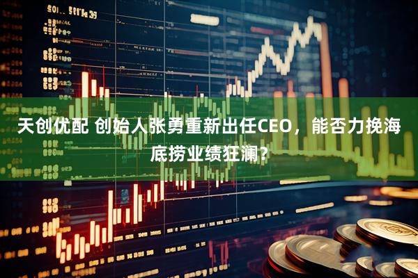 天创优配 创始人张勇重新出任CEO，能否力挽海底捞业绩狂澜？