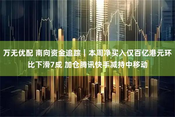 万无优配 南向资金追踪｜本周净买入仅百亿港元环比下滑7成 加仓腾讯快手减持中移动