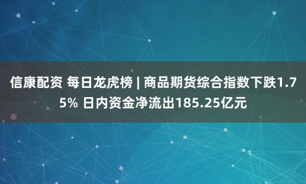 信康配资 每日龙虎榜 | 商品期货综合指数下跌1.75% 日内资金净流出185.25亿元