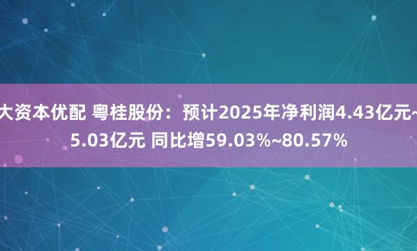 大资本优配 粤桂股份：预计2025年净利润4.43亿元~5.03亿元 同比增59.03%~80.57%