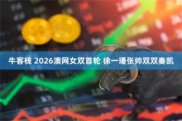 牛客栈 2026澳网女双首轮 徐一璠张帅双双奏凯