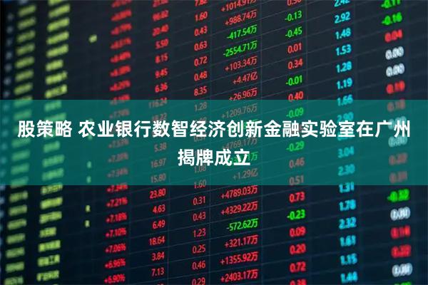 股策略 农业银行数智经济创新金融实验室在广州揭牌成立