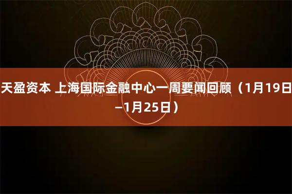 天盈资本 上海国际金融中心一周要闻回顾（1月19日—1月25日）