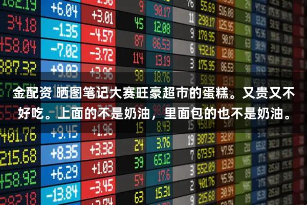 金配资 晒图笔记大赛旺豪超市的蛋糕。又贵又不好吃。上面的不是奶油，里面包的也不是奶油。