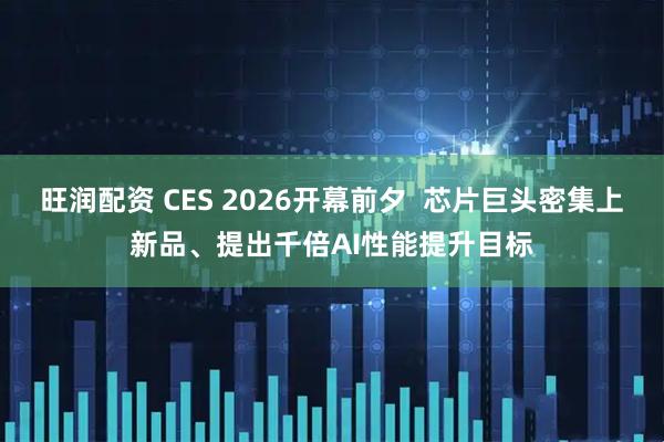旺润配资 CES 2026开幕前夕  芯片巨头密集上新品、提出千倍AI性能提升目标