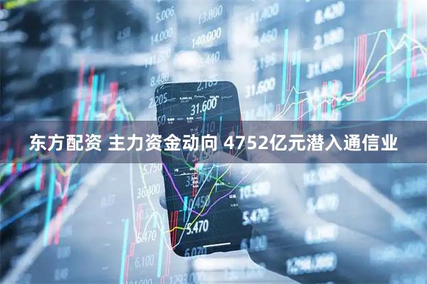 东方配资 主力资金动向 4752亿元潜入通信业