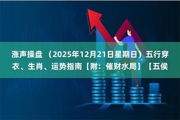 涨声操盘 （2025年12月21日星期日）五行穿衣、生肖、运势指南【附：催财水局】【五侯