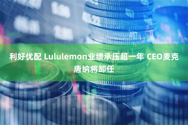 利好优配 Lululemon业绩承压超一年 CEO麦克唐纳将卸任