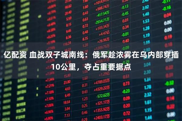 亿配资 血战双子城南线：俄军趁浓雾在乌内部穿插10公里，夺占重要据点