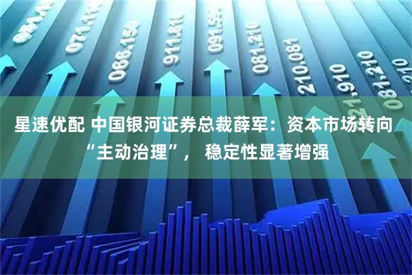 星速优配 中国银河证券总裁薛军：资本市场转向 “主动治理”， 稳定性显著增强