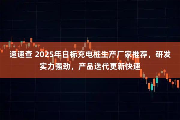 速速查 2025年日标充电桩生产厂家推荐，研发实力强劲，产品迭代更新快速