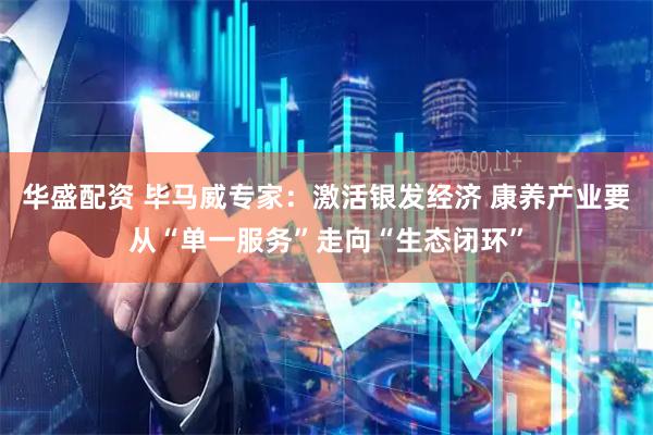 华盛配资 毕马威专家：激活银发经济 康养产业要从“单一服务”走向“生态闭环”