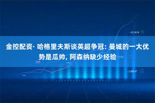 金控配资· 哈格里夫斯谈英超争冠: 曼城的一大优势是瓜帅, 阿森纳缺少经验