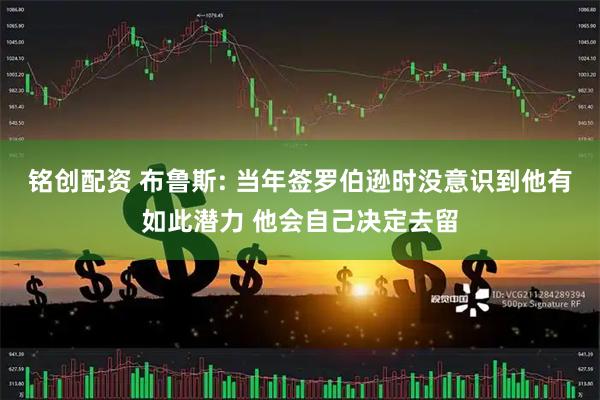 铭创配资 布鲁斯: 当年签罗伯逊时没意识到他有如此潜力 他会自己决定去留
