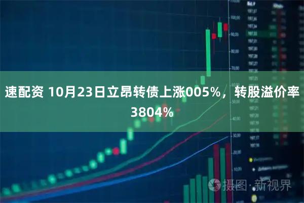 速配资 10月23日立昂转债上涨005%，转股溢价率3804%