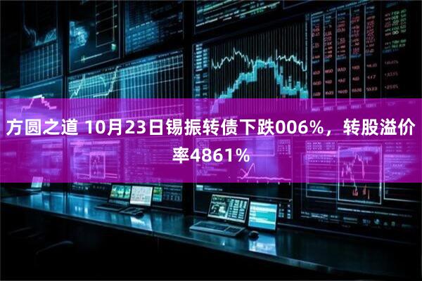 方圆之道 10月23日锡振转债下跌006%，转股溢价率4861%